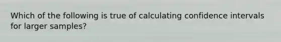 Which of the following is true of calculating confidence intervals for larger samples?