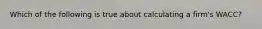 Which of the following is true about calculating a firm's WACC?