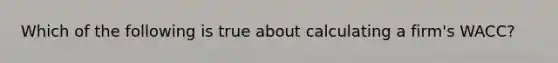 Which of the following is true about calculating a firm's WACC?