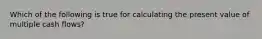 Which of the following is true for calculating the present value of multiple cash flows?