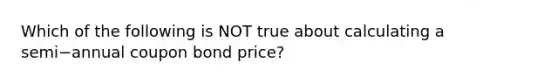 Which of the following is NOT true about calculating a semi−annual coupon bond​ price?