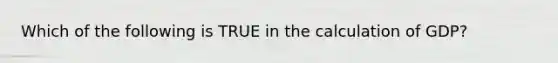 Which of the following is TRUE in the calculation of GDP?