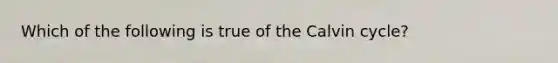 Which of the following is true of the Calvin cycle?