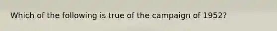 Which of the following is true of the campaign of 1952?