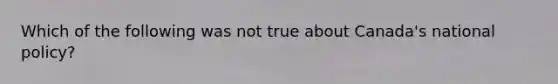 Which of the following was not true about Canada's national policy?