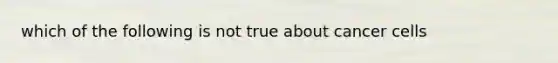 which of the following is not true about cancer cells