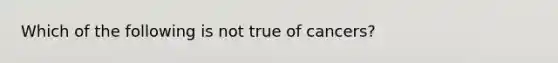 Which of the following is not true of cancers?