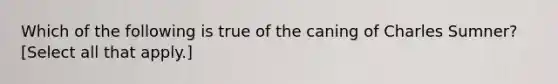 Which of the following is true of the caning of Charles Sumner? [Select all that apply.]