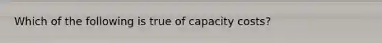 Which of the following is true of capacity costs?