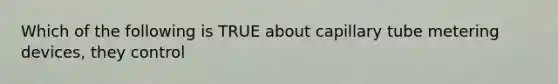 Which of the following is TRUE about capillary tube metering devices, they control