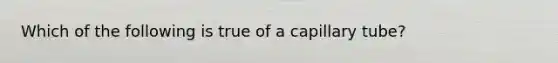 Which of the following is true of a capillary tube?