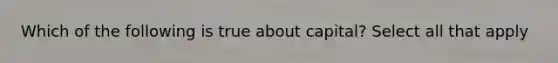 Which of the following is true about capital? Select all that apply