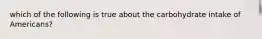 which of the following is true about the carbohydrate intake of Americans?