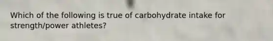 Which of the following is true of carbohydrate intake for strength/power athletes?