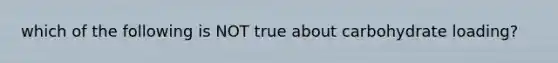 which of the following is NOT true about carbohydrate loading?