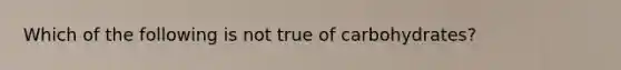 Which of the following is not true of carbohydrates?