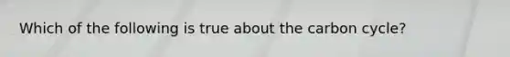 Which of the following is true about the carbon cycle?