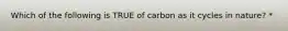 Which of the following is TRUE of carbon as it cycles in nature? *