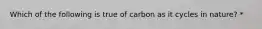 Which of the following is true of carbon as it cycles in nature? *