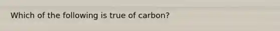 Which of the following is true of carbon?