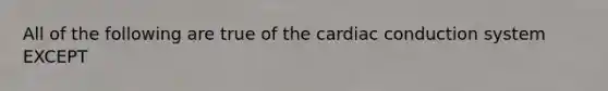 All of the following are true of the cardiac conduction system EXCEPT