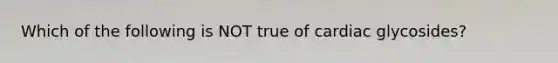 Which of the following is NOT true of cardiac glycosides?