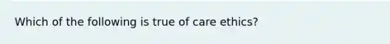 Which of the following is true of care ethics?