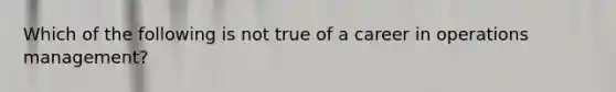 Which of the following is not true of a career in operations management?