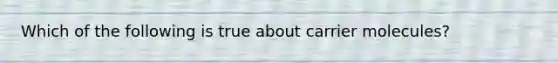 Which of the following is true about carrier molecules?