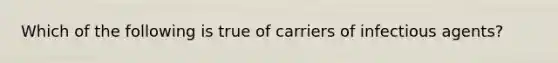 Which of the following is true of carriers of infectious agents?