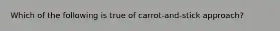 Which of the following is true of carrot-and-stick approach?