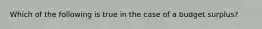 Which of the following is true in the case of a budget surplus?