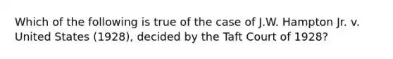 Which of the following is true of the case of J.W. Hampton Jr. v. United States (1928), decided by the Taft Court of 1928?