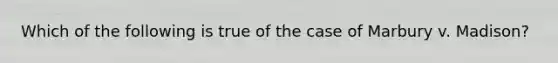 Which of the following is true of the case of Marbury v. Madison?