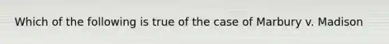 Which of the following is true of the case of Marbury v. Madison