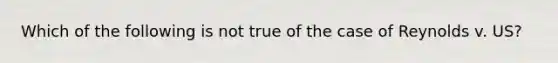 Which of the following is not true of the case of Reynolds v. US?