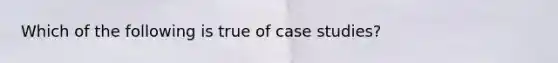 Which of the following is true of case studies?