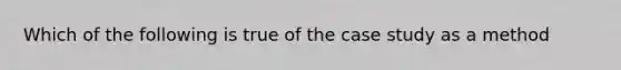 Which of the following is true of the case study as a method