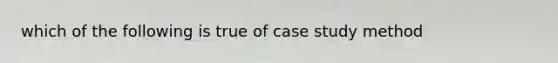 which of the following is true of case study method