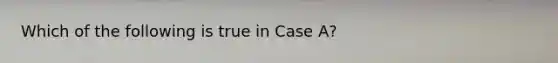 Which of the following is true in Case​ A?