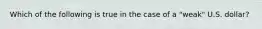 Which of the following is true in the case of a "weak" U.S. dollar?