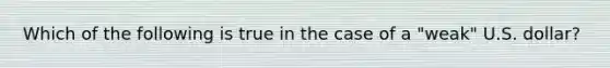 Which of the following is true in the case of a "weak" U.S. dollar?