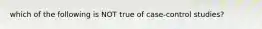 which of the following is NOT true of case-control studies?