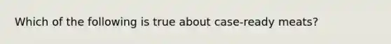 Which of the following is true about case-ready meats?