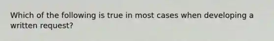 Which of the following is true in most cases when developing a written​ request?