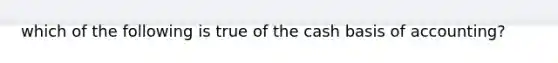 which of the following is true of the cash basis of accounting?