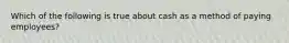 Which of the following is true about cash as a method of paying employees?