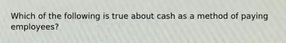 Which of the following is true about cash as a method of paying employees?