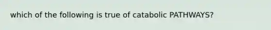 which of the following is true of catabolic PATHWAYS?