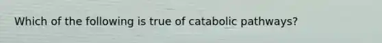 Which of the following is true of catabolic pathways?